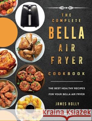 The Complete Bella Air Fryer Cookbook: The Best Healthy Recipes for Your Bella Air Fryer James Holly 9781802447293 James Holly - książka
