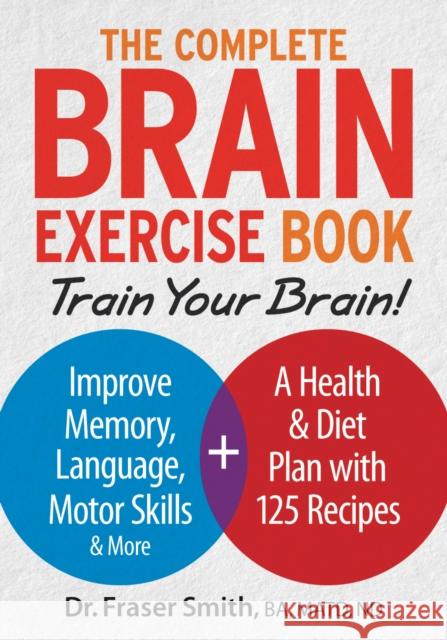 The Complete Brain Exercise Book: Train Your Brain - Improve Memory, Language, Motor Skills and More Dr. Fraser, BA, ND Smith 9780778805151 Robert Rose - książka