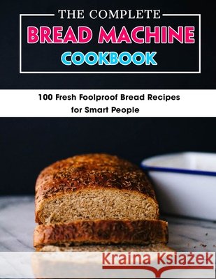 The Complete Bread Machine Cookbook: 100 Fresh Foolproof Bread Recipes for Smart People Wunsch, Mike 9798452406648 Independently published - książka