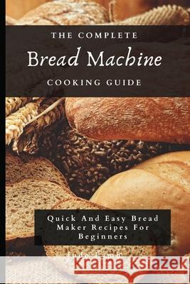 The Complete Bread Machine Cooking Guide: Quick And Easy Bread Maker Recipes For Beginners Jude Lamb 9781802697773 Jude Lamb - książka