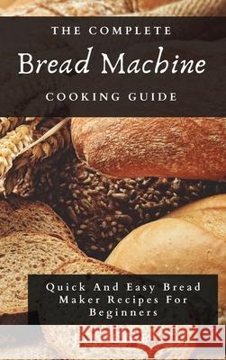 The Complete Bread Machine Cooking Guide: Quick And Easy Bread Maker Recipes For Beginners Jude Lamb 9781802697780 Jude Lamb - książka