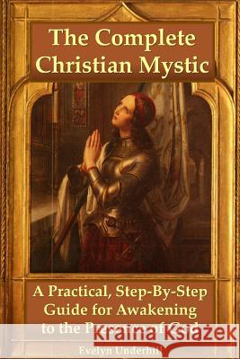 The Complete Christian Mystic: A Practical, Step-by-Step Guide for Awakening to the Presence of God Evelyn Underhill 9781435747227 Lulu.com - książka