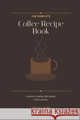 The Complete Coffee Recipe Book: A Guide to Crafting Café-Quality Drinks at Home Valladares, Jose 9798255325313 Independently Published - książka