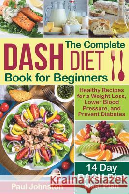 The Complete DASH Diet Book for Beginners: Healthy Recipes for a Weight Loss, Lower Blood Pressure, and Prevent Diabetes. A 14-Day DASH Diet Meal Plan Johnston, Paul 9781731042095 Independently Published - książka