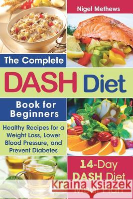 The Complete Dash Diet Book for Beginners: Healthy Recipes for Weight Loss, Lower Blood Pressure, and Preventing Diabetes a 14-Day Dash Diet Meal Plan Nigel Methews 9781797707396 Independently Published - książka