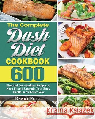 The Complete Dash Diet Cookbook: 600 Flavorful Low-Sodium Recipes to Keep Fit and Upgrade Your Body Health in an Easier Way Randy Putz 9781649848826 Randy Putz - książka