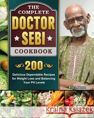 The Complete Dr. Sebi Cookbook: 200 Delicious Dependable Recipes for Weight Loss and Balancing Your PH Levels Paul Dodd 9781802444964 Paul Dodd - książka