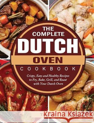 The Complete Dutch Oven Cookbook: Crispy, Easy and Healthy Recipes to Fry, Bake, Grill, and Roast with Your Dutch Oven Tara Lee 9781802443394 Tara Lee - książka