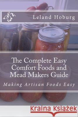 The Complete Easy Comfort Foods and Mead Makers Guide: Making Artisan Foods Easy Leland Hoburg 9781466492493 Createspace Independent Publishing Platform - książka