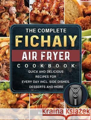 The Complete Fichaiy AIR FRYER Cookbook: Quick and Delicious Recipes for Every Day incl. Side Dishes, Desserts and More Robert Hill 9781803200194 Robert Hill - książka