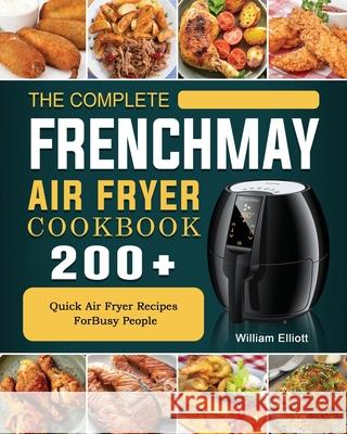 The Complete FrenchMay Air Fryer Cookbook: 200+ Quick Air Fryer Recipes ForBusy People William Elliott 9781802449327 William Elliott - książka