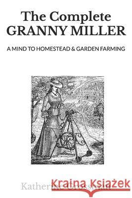 The Complete Granny Miller: A Mind To Homestead & Garden Farming Katherine Grossman 9781732166332 Granny Miller Press - książka