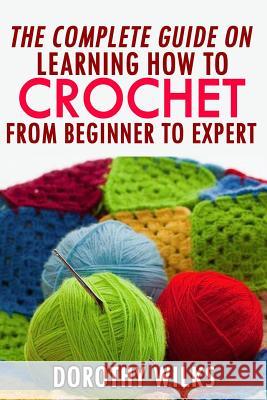 The Complete Guide on Learning How to Crochet from Beginner to Expert Dorothy Wilks 9781979972765 Createspace Independent Publishing Platform - książka