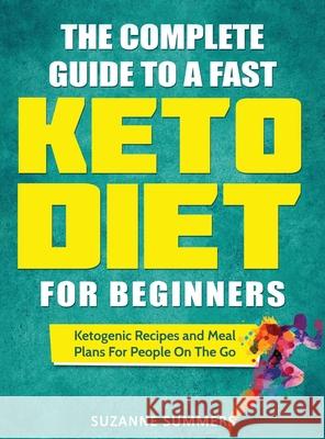 The Complete Guide To A Fast Keto Diet For Beginners: Ketogenic Recipes and Meal Plans For People On The Go Suzanne Summers 9781733238397 FC Publishing - książka