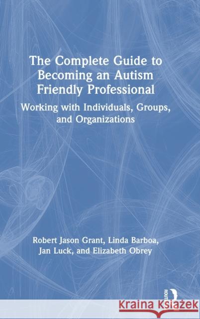 The Complete Guide to Becoming an Autism Friendly Professional: Working with Individuals, Groups, and Organizations Grant, Robert Jason 9780367615895 Routledge - książka