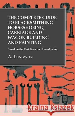 The Complete Guide to Blacksmithing Horseshoeing, Carriage and Wagon Building and Painting - Based on the Text Book on Horseshoeing A Lungwitz   9781473328624 Owen Press - książka
