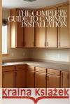 The Complete Guide to Cabinet Installation C D Whitney 9798332617676 Independently Published