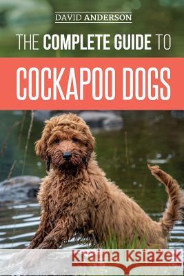 The Complete Guide to Cockapoo Dogs: Everything You Need to Know to Successfully Raise, Train, and Love Your New Cockapoo Dog David Anderson 9781792775321 Independently Published - książka