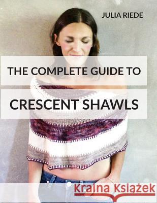 The Complete Guide to Crescent Shawls: How to knit, design and wear crescent shawls Julia Riede 9781533298171 Createspace Independent Publishing Platform - książka