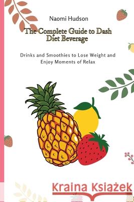 The Complete Guide to Dash Diet Beverages: Drinks and Smoothies to Lose Weight and Enjoy Moments of Relax Naomi Hudson 9781802691016 Naomi Hudson - książka