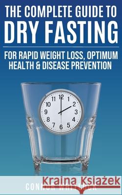 The Complete Guide to Dry Fasting: The Practical Plan for Optimum Health, Rapid Weight Loss and Disease Prevention Connor Whitlock 9781915805096 Leighbar Publishing - książka