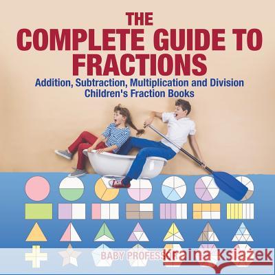 The Complete Guide to Fractions: Addition, Subtraction, Multiplication and Division Children's Fraction Books Baby Professor 9781541925823 Baby Professor - książka