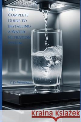 The Complete Guide to Installing a Water Filtration System C D Whitney 9798333007506 Independently Published - książka
