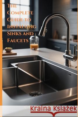 The Complete Guide to Installing Kitchen Sinks and Faucets C D Whitney 9798332823886 Independently Published - książka