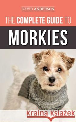 The Complete Guide to Morkies: Everything a new dog owner needs to know about the Maltese x Yorkie dog breed David Anderson 9781952069574 LP Media Inc. - książka