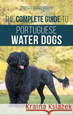 The Complete Guide to Portuguese Water Dogs: Choosing, Raising, Training, Socializing, Feeding, and Loving Your New PWD Jordan Honeycutt   9781954288829 LP Media Inc. - książka