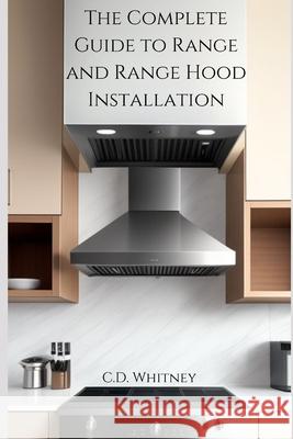 The Complete Guide to Range and Range Hood Installation C D Whitney 9798332751059 Independently Published - książka