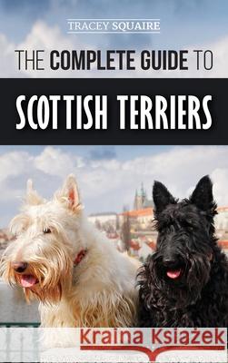 The Complete Guide to Scottish Terriers: Finding, Training, Socializing, Feeding, Grooming, and Loving your new Scottie Dog Tracey Squaire 9781952069376 LP Media Inc. - książka