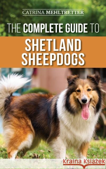 The Complete Guide to Shetland Sheepdogs: Finding, Raising, Training, Feeding, Working, and Loving Your New Sheltie Catrina Mehltretter 9781954288010 LP Media Inc. - książka
