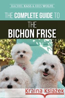 The Complete Guide to the Bichon Frise: Finding, Raising, Feeding, Training, Socializing, and Loving Your New Bichon Puppy Kristyanna Wolfe Rachel Kass 9781952069109 LP Media Inc - książka