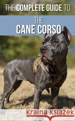 The Complete Guide to the Cane Corso: Selecting, Raising, Training, Socializing, Living with, and Loving Your New Cane Corso Dog Vanessa Richie 9781952069161 LP Media Inc. - książka
