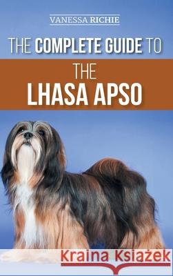 The Complete Guide to the Lhasa Apso: Finding, Raising, Training, Feeding, Exercising, Socializing, and Loving Your New Lhasa Apso Puppy Vanessa Richie 9781954288416 LP Media Inc. - książka