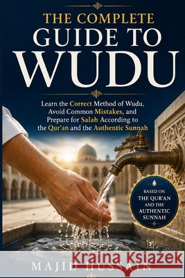 The Complete Guide to Wudu: Learn the Correct Method of Wudu, Avoid Common Mistakes, and Prepare for Salah According to the Qur'an and the Authentic S Hussain, Majid 9798188629250 Independently Published - książka