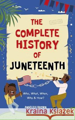 The Complete History of Juneteenth: Who, What, When, Why & How? For Kids & Adults! Angelica Brown 9781916815421 Angelica Brown - książka