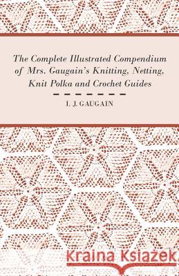 The Complete Illustrated Compendium of Mrs. Gaugain's Knitting, Netting, Knit Polka and Crocket Guides I. J. Gaugain 9781447413110 Wylie Press - książka