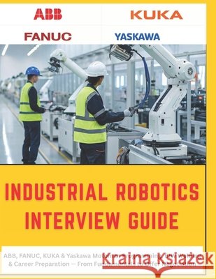 The Complete Industrial Robotics Interview Guide: ABB, FANUC, KUKA & Yaskawa Motoman - From Fundamentals to Offer Negotiation, A Practical Reference f Vinson, Vivin 9798187896431 Independently Published - książka
