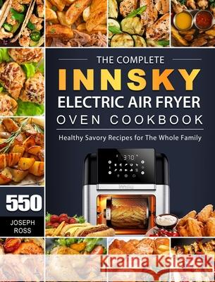 The Complete Innsky Electric Air Fryer Oven Cookbook: 550 Healthy Savory Recipes for The Whole Family Joseph Ross 9781803207421 Joseph Ross - książka