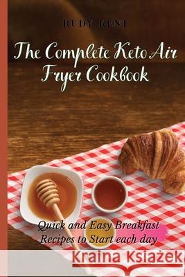 The Complete Keto Air Fryer Cookbook: Quick and Easy Breakfast Recipes to Start Each Day Rudy Kent 9781802691283 Rudy Kent - książka