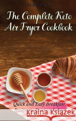 The Complete Keto Air Fryer Cookbook: Quick and Easy Breakfast Recipes to Start Each Day Rudy Kent 9781802691306 Rudy Kent - książka