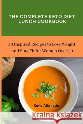 The Complete Keto Diet Lunch Cookbook: 50 Inspired Recipes to Lose Weight and Stay Fit for Women Over 50 Katie Attanasio 9781802771008 Katie Attanasio - książka