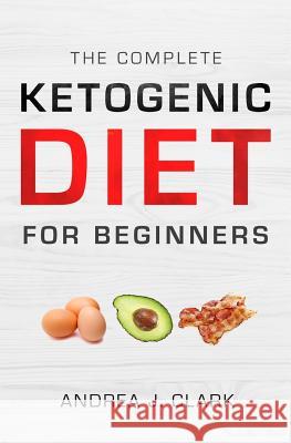The Complete Ketogenic Diet for Beginners: The Ultimate Guide to Living the Keto Lifestyle Andrea J. Clark 9781727306477 Createspace Independent Publishing Platform - książka