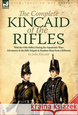 The Complete Kincaid of the Rifles-With the 95th (Rifles) During the Napoleonic Wars: Adventures in the Rifle Brigade & Random Shots from a Rifleman Captain Sir John Kincaid, Sir (Lafayette College Easton) 9780857066671 Leonaur Ltd - książka
