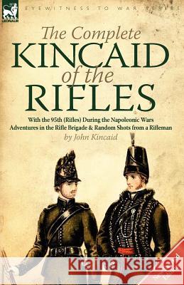 The Complete Kincaid of the Rifles-With the 95th (Rifles) During the Napoleonic Wars: Adventures in the Rifle Brigade & Random Shots from a Rifleman Captain Sir John Kincaid, Sir (Lafayette College Easton) 9780857066688 Leonaur Ltd - książka