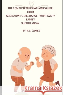 The Complete Nursing Home Guide from Preadmission to Discharge-What Every Family Should Know James, K. S. 9798292014010 Independently Published - książka