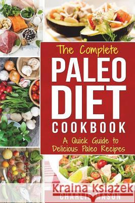 The Complete Paleo Diet Cookbook: A Quick Guide to Delicious Paleo Recipes Charlie Mason 9781984215727 Createspace Independent Publishing Platform - książka