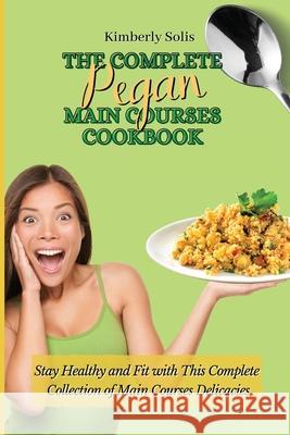 The Complete Pegan Main Courses Cookbook: Stay Healthy and Fit with this complete collection of main courses delicacies Kimberly Solis 9781802773613 Kimberly Solis - książka